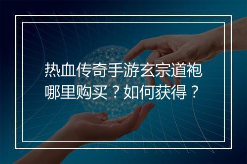 热血传奇手游玄宗道袍哪里购买？如何获得？