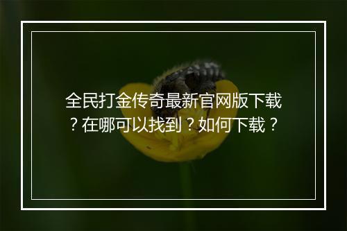 全民打金传奇最新官网版下载？在哪可以找到？如何下载？