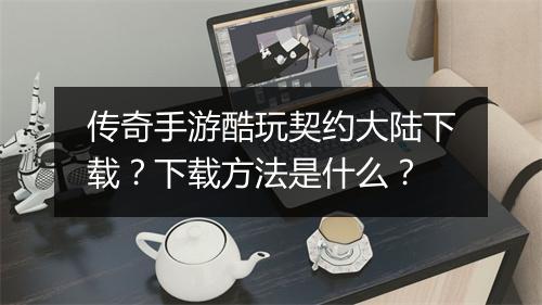 传奇手游酷玩契约大陆下载？下载方法是什么？