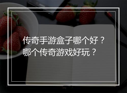 传奇手游盒子哪个好？哪个传奇游戏好玩？