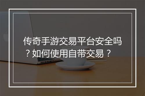 传奇手游交易平台安全吗？如何使用自带交易？