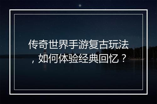 传奇世界手游复古玩法，如何体验经典回忆？