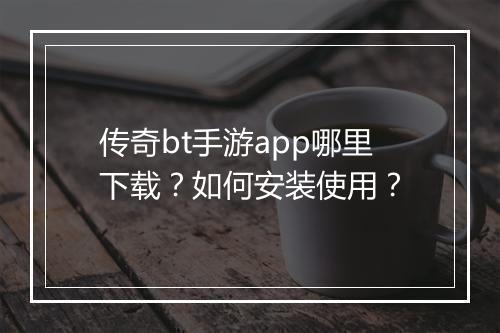 传奇bt手游app哪里下载？如何安装使用？