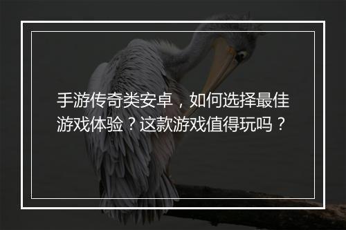 手游传奇类安卓，如何选择最佳游戏体验？这款游戏值得玩吗？