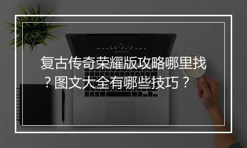 复古传奇荣耀版攻略哪里找？图文大全有哪些技巧？