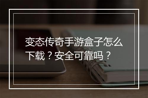 变态传奇手游盒子怎么下载？安全可靠吗？