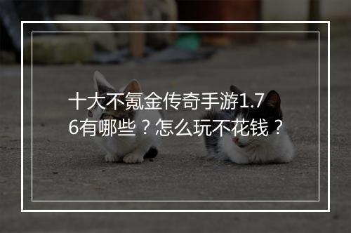 十大不氪金传奇手游1.76有哪些？怎么玩不花钱？