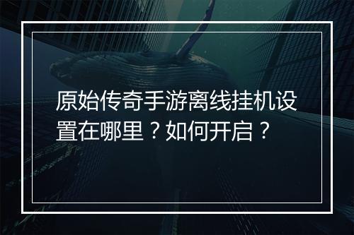 原始传奇手游离线挂机设置在哪里？如何开启？