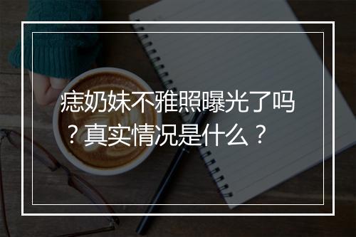痣奶妹不雅照曝光了吗？真实情况是什么？