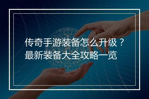 传奇手游装备怎么升级？最新装备大全攻略一览