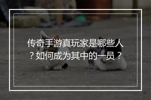 传奇手游真玩家是哪些人？如何成为其中的一员？
