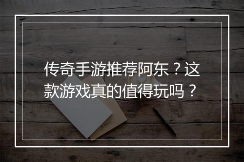 传奇手游推荐阿东？这款游戏真的值得玩吗？