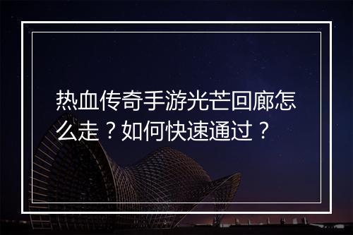 热血传奇手游光芒回廊怎么走？如何快速通过？