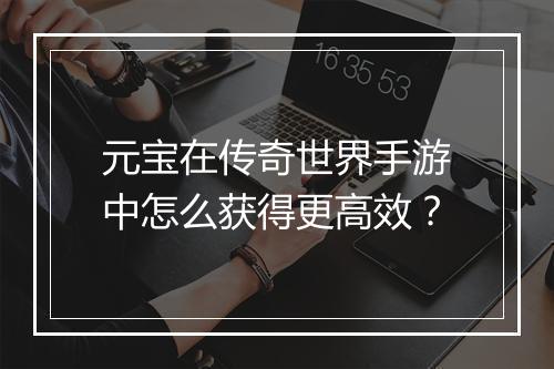 元宝在传奇世界手游中怎么获得更高效？