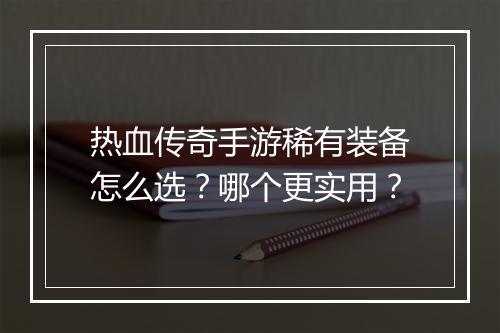 热血传奇手游稀有装备怎么选？哪个更实用？
