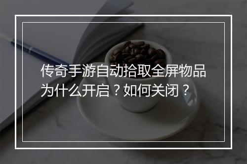 传奇手游自动拾取全屏物品为什么开启？如何关闭？