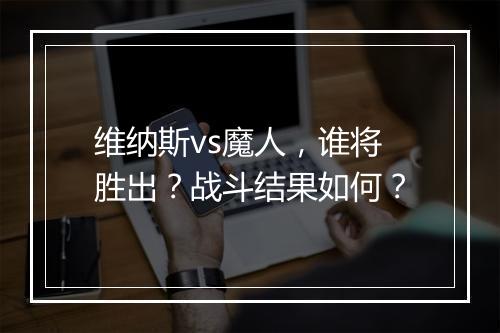 维纳斯vs魔人，谁将胜出？战斗结果如何？