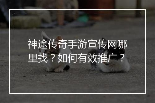 神途传奇手游宣传网哪里找？如何有效推广？