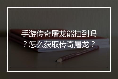 手游传奇屠龙能抽到吗？怎么获取传奇屠龙？