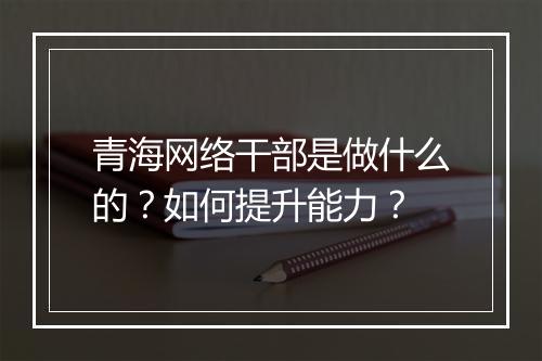 青海网络干部是做什么的？如何提升能力？