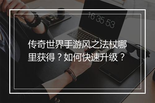 传奇世界手游风之法杖哪里获得？如何快速升级？