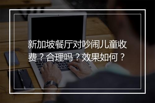 新加坡餐厅对吵闹儿童收费？合理吗？效果如何？
