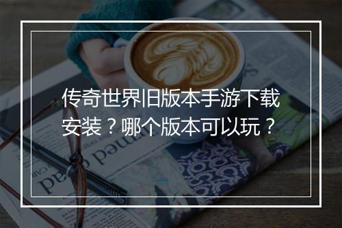 传奇世界旧版本手游下载安装？哪个版本可以玩？