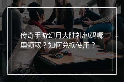 传奇手游幻月大陆礼包码哪里领取？如何兑换使用？