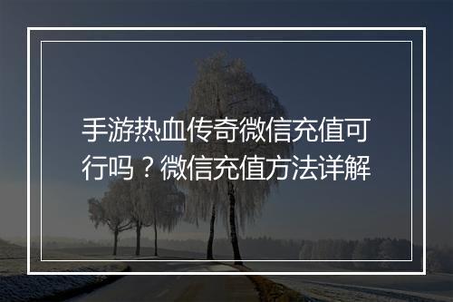 手游热血传奇微信充值可行吗？微信充值方法详解