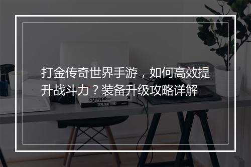 打金传奇世界手游，如何高效提升战斗力？装备升级攻略详解