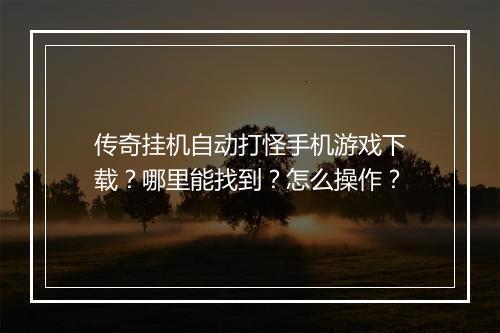 传奇挂机自动打怪手机游戏下载？哪里能找到？怎么操作？