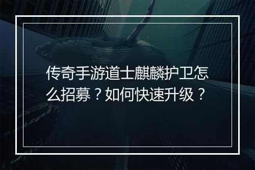 传奇手游道士麒麟护卫怎么招募？如何快速升级？