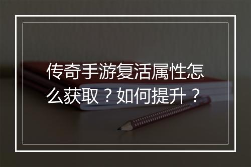 传奇手游复活属性怎么获取？如何提升？