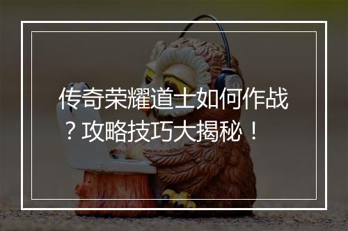 传奇荣耀道士如何作战？攻略技巧大揭秘！