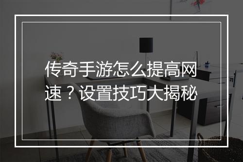 传奇手游怎么提高网速？设置技巧大揭秘