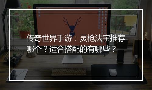 传奇世界手游：灵枪法宝推荐哪个？适合搭配的有哪些？