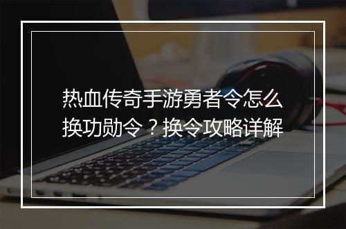 热血传奇手游勇者令怎么换功勋令？换令攻略详解