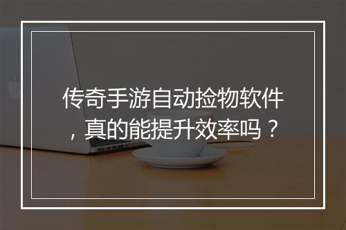 传奇手游自动捡物软件，真的能提升效率吗？