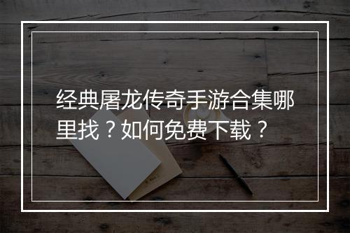 经典屠龙传奇手游合集哪里找？如何免费下载？