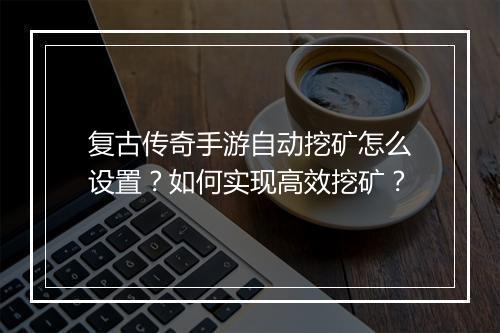 复古传奇手游自动挖矿怎么设置？如何实现高效挖矿？