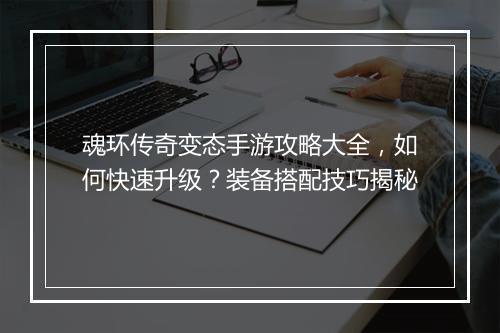 魂环传奇变态手游攻略大全，如何快速升级？装备搭配技巧揭秘