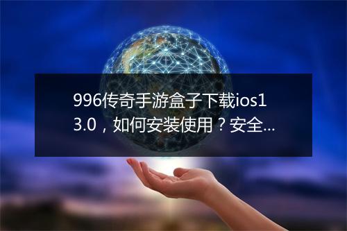 996传奇手游盒子下载ios13.0，如何安装使用？安全吗？