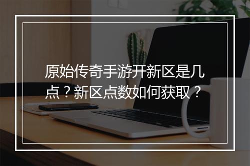 原始传奇手游开新区是几点？新区点数如何获取？