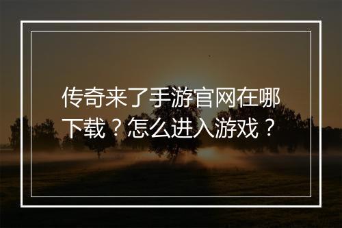 传奇来了手游官网在哪下载？怎么进入游戏？