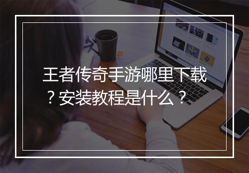 王者传奇手游哪里下载？安装教程是什么？