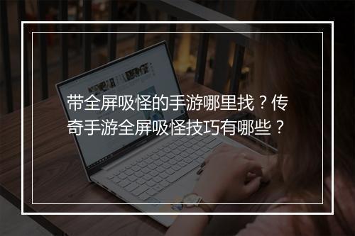 带全屏吸怪的手游哪里找？传奇手游全屏吸怪技巧有哪些？