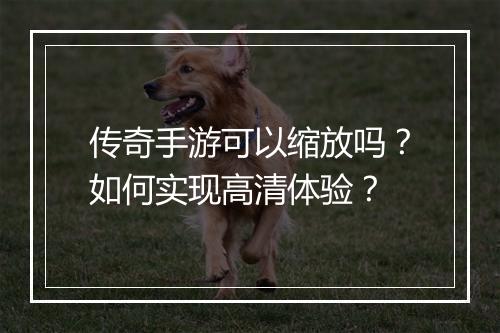 传奇手游可以缩放吗？如何实现高清体验？