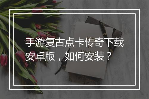 手游复古点卡传奇下载安卓版，如何安装？