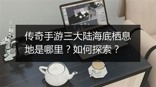 传奇手游三大陆海底栖息地是哪里？如何探索？