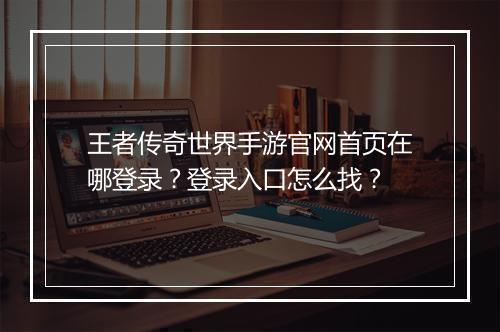 王者传奇世界手游官网首页在哪登录?登录入口怎么找?